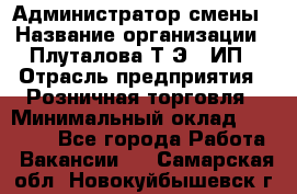 Администратор смены › Название организации ­ Плуталова Т.Э., ИП › Отрасль предприятия ­ Розничная торговля › Минимальный оклад ­ 30 000 - Все города Работа » Вакансии   . Самарская обл.,Новокуйбышевск г.